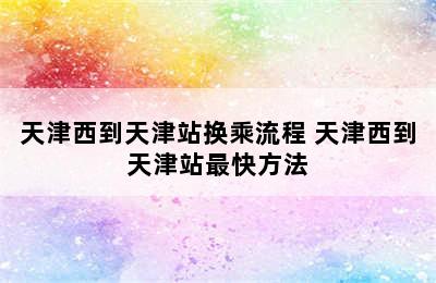 天津西到天津站换乘流程 天津西到天津站最快方法